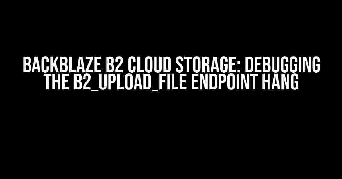 BackBlaze B2 Cloud Storage: Debugging the b2_upload_file Endpoint Hang