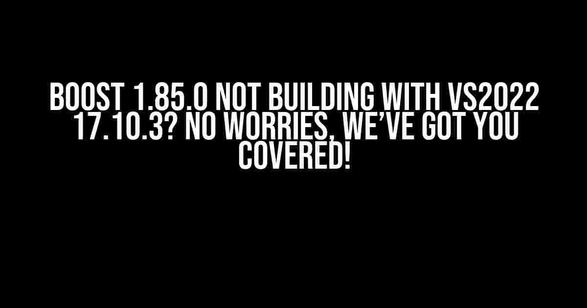 Boost 1.85.0 Not Building with VS2022 17.10.3? No Worries, We’ve Got You Covered!