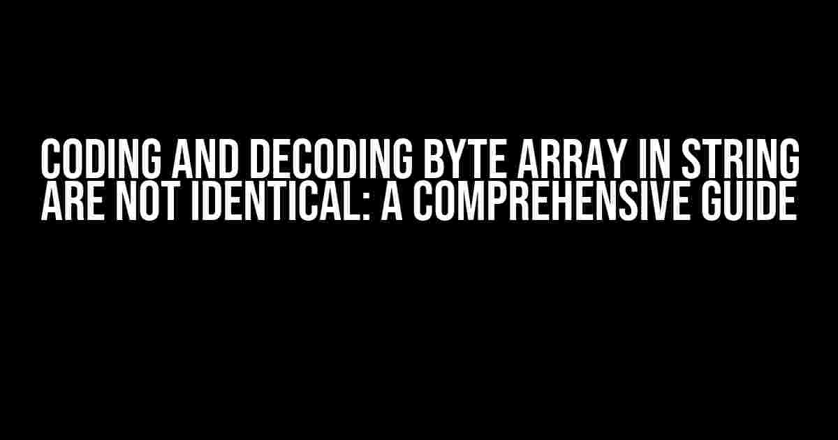 Coding and Decoding Byte Array in String are Not Identical: A Comprehensive Guide