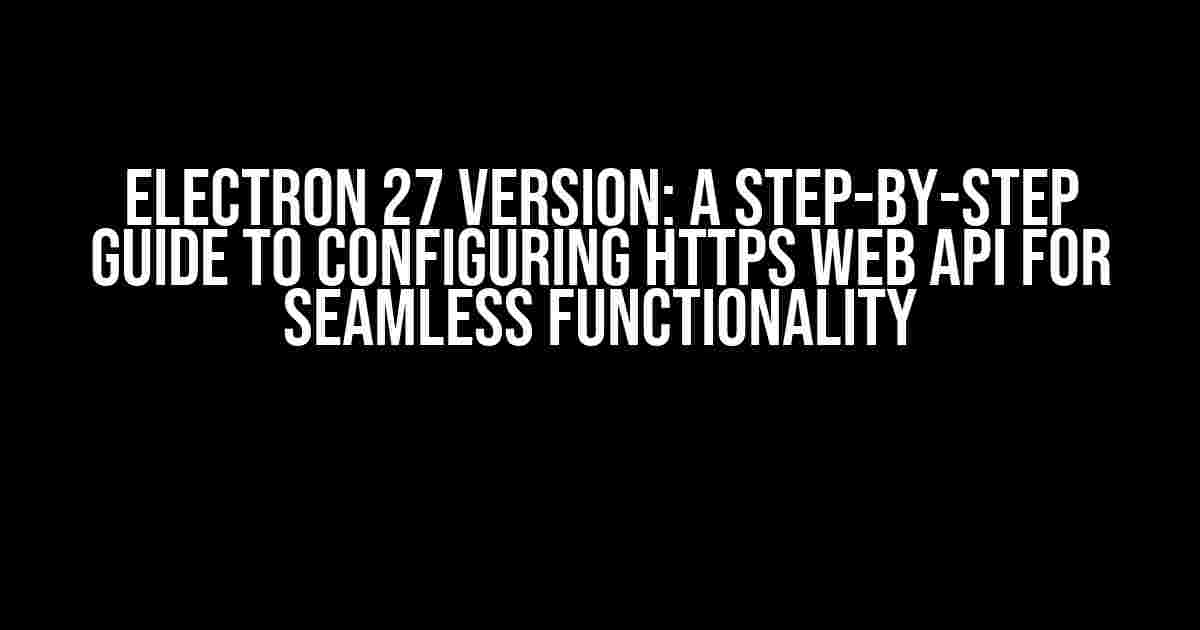 Electron 27 Version: A Step-by-Step Guide to Configuring HTTPS Web API for Seamless Functionality