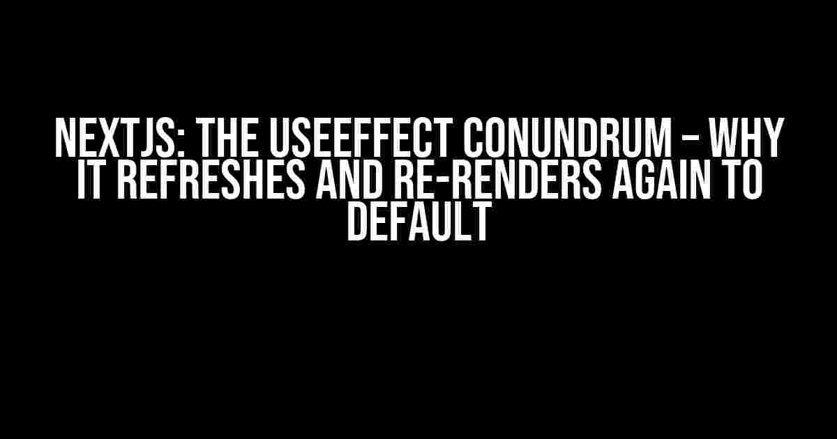 NextJS: The useEffect Conundrum – Why It Refreshes and Re-renders Again to Default