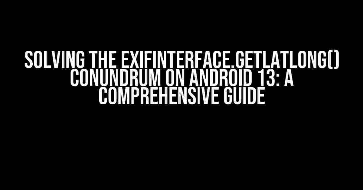 Solving the ExifInterface.getLatLong() Conundrum on Android 13: A Comprehensive Guide