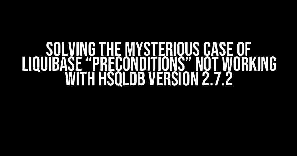 Solving the Mysterious Case of Liquibase “preConditions” Not Working with HSQLDB Version 2.7.2