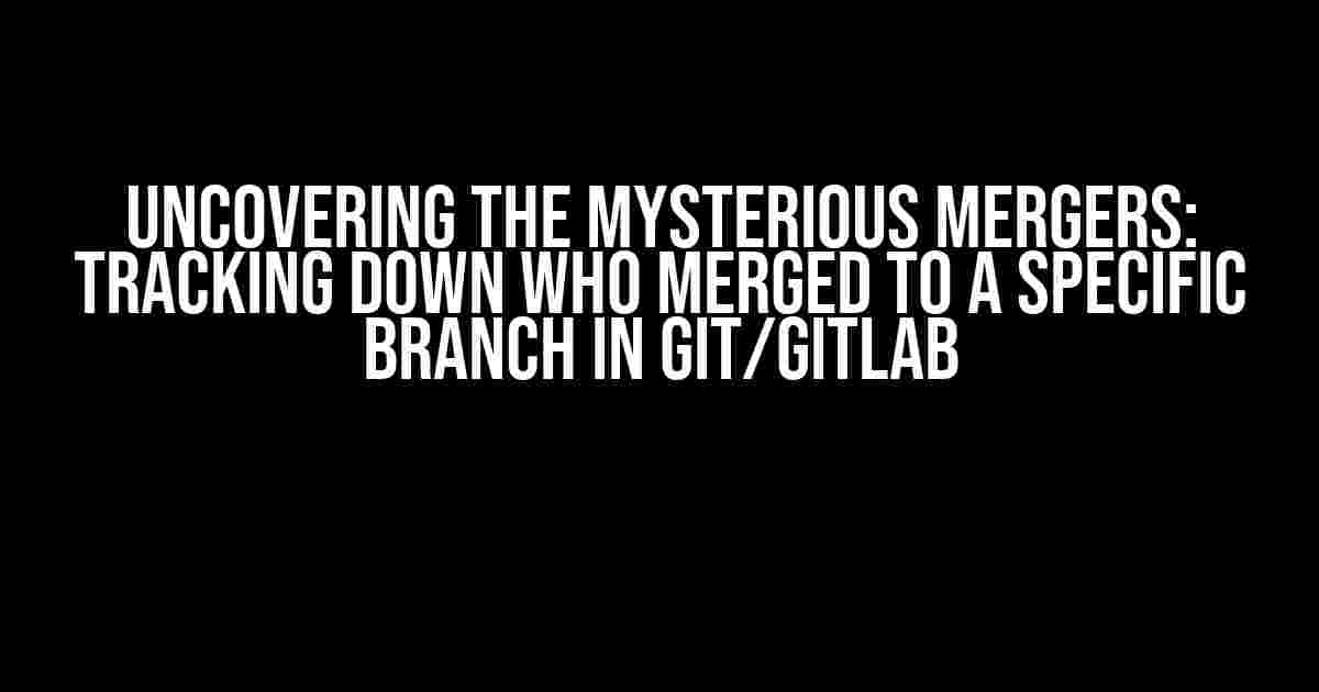 Uncovering the Mysterious Mergers: Tracking Down Who Merged to a Specific Branch in Git/GitLab