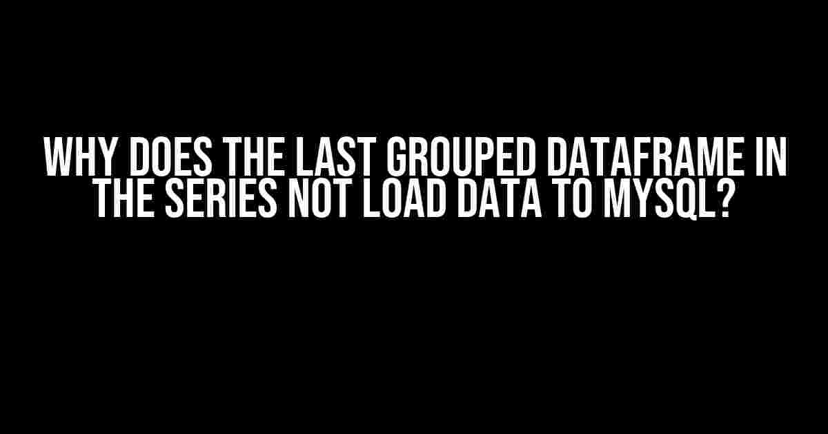 Why Does the Last Grouped Dataframe in the Series Not Load Data to MySQL?